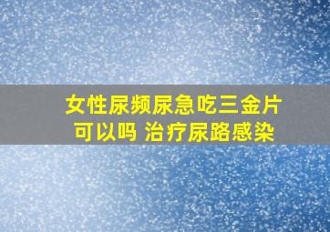 女性尿频尿急吃三金片可以吗 治疗尿路感染